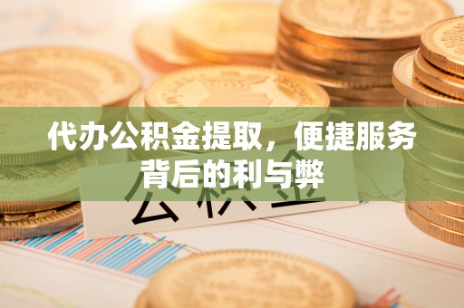 通渭代办公积金提取，便捷服务背后的利与弊