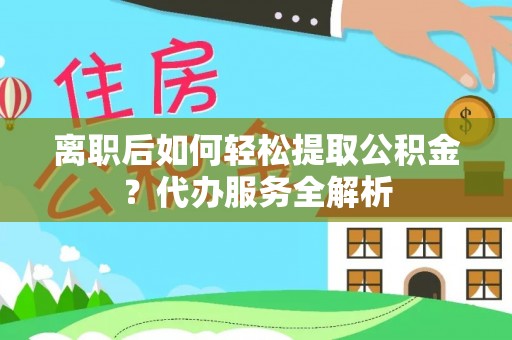 通渭离职后如何轻松提取公积金？代办服务全解析