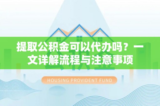 通渭提取公积金可以代办吗？一文详解流程与注意事项