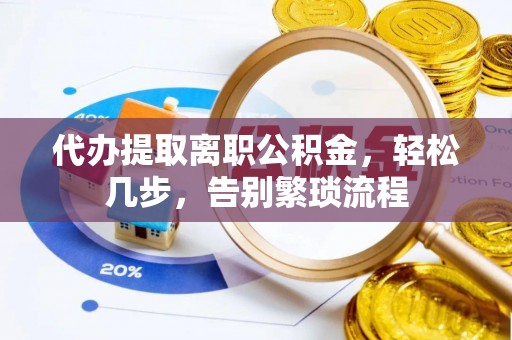 通渭代办提取离职公积金，轻松几步，告别繁琐流程