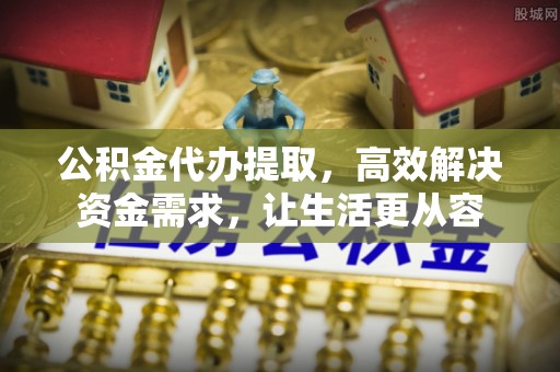 通渭公积金代办提取，高效解决资金需求，让生活更从容