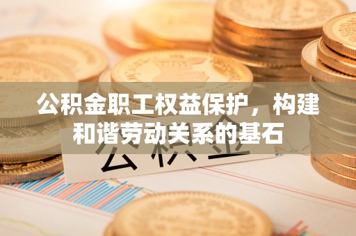 通渭公积金职工权益保护，构建和谐劳动关系的基石