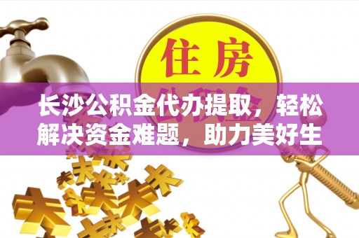 通渭长沙公积金代办提取，轻松解决资金难题，助力美好生活