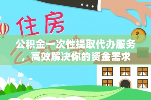 通渭公积金一次性提取代办服务，高效解决你的资金需求