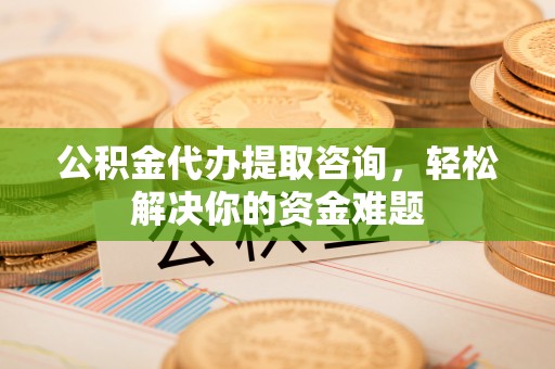 通渭公积金代办提取咨询，轻松解决你的资金难题
