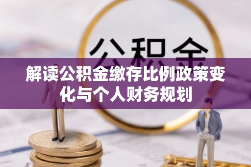 通渭解读公积金缴存比例政策变化与个人财务规划