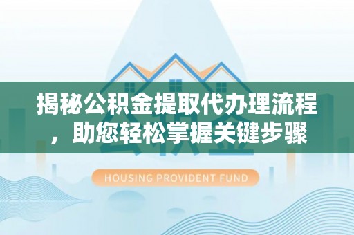 通渭揭秘公积金提取代办理流程，助您轻松掌握关键步骤
