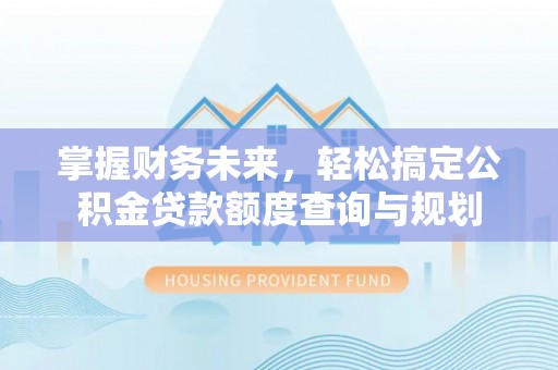通渭掌握财务未来，轻松搞定公积金贷款额度查询与规划