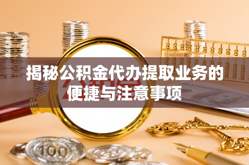 通渭揭秘公积金代办提取业务的便捷与注意事项