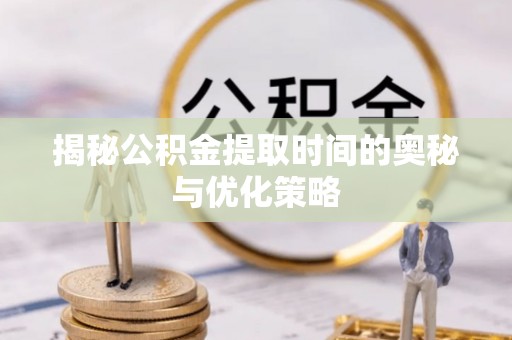 通渭揭秘公积金提取时间的奥秘与优化策略