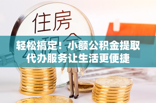 通渭轻松搞定！小额公积金提取代办服务让生活更便捷