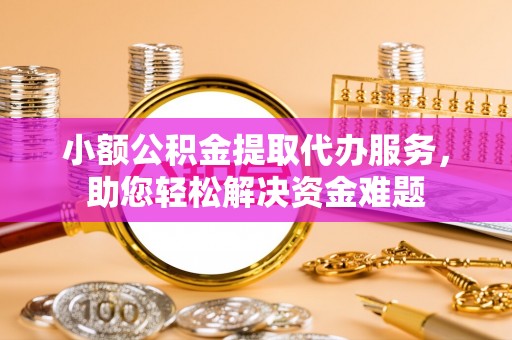 通渭小额公积金提取代办服务，助您轻松解决资金难题