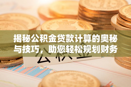 通渭揭秘公积金贷款计算的奥秘与技巧，助您轻松规划财务未来