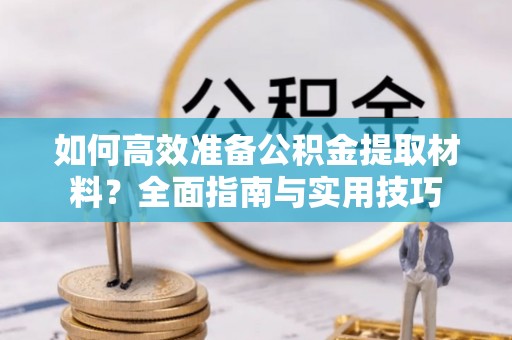 通渭如何高效准备公积金提取材料？全面指南与实用技巧