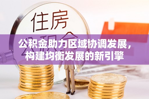 通渭公积金助力区域协调发展，构建均衡发展的新引擎