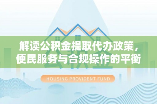 通渭解读公积金提取代办政策，便民服务与合规操作的平衡之道