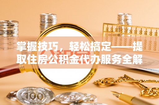 通渭掌握技巧，轻松搞定——提取住房公积金代办服务全解析