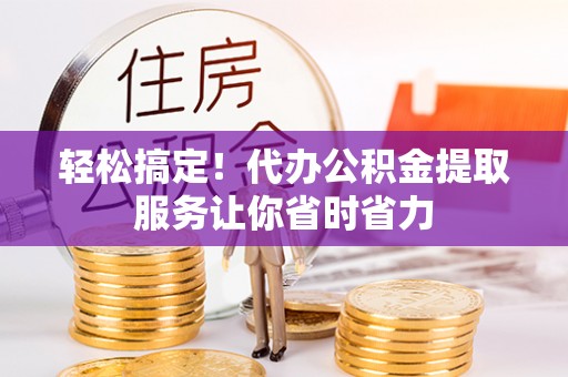 通渭轻松搞定！代办公积金提取服务让你省时省力