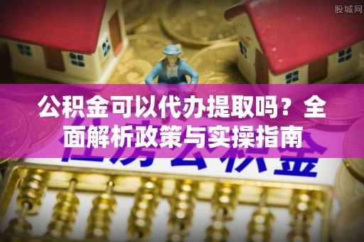 通渭公积金可以代办提取吗？全面解析政策与实操指南