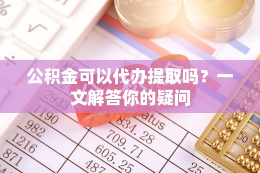 通渭公积金可以代办提取吗？一文解答你的疑问