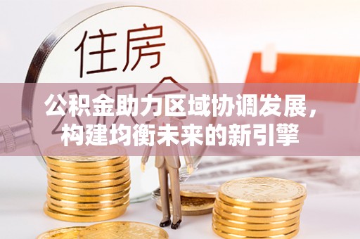 通渭公积金助力区域协调发展，构建均衡未来的新引擎