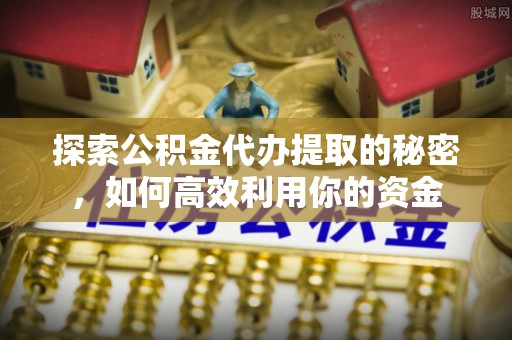 通渭探索公积金代办提取的秘密，如何高效利用你的资金