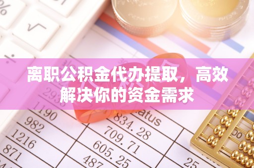 通渭离职公积金代办提取，高效解决你的资金需求