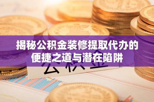 通渭揭秘公积金装修提取代办的便捷之道与潜在陷阱