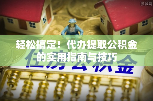 通渭轻松搞定！代办提取公积金的实用指南与技巧