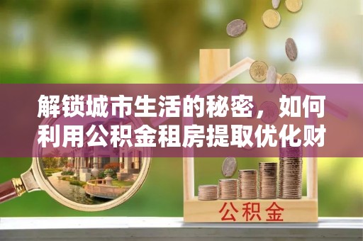 通渭解锁城市生活的秘密，如何利用公积金租房提取优化财务规划