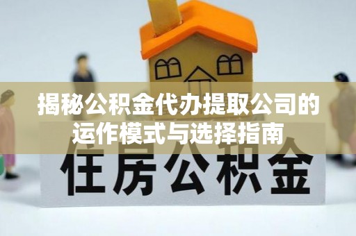通渭揭秘公积金代办提取公司的运作模式与选择指南