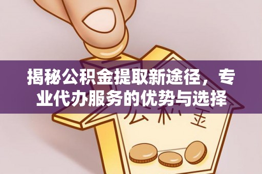 通渭揭秘公积金提取新途径，专业代办服务的优势与选择