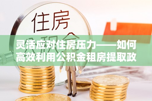 通渭灵活应对住房压力——如何高效利用公积金租房提取政策
