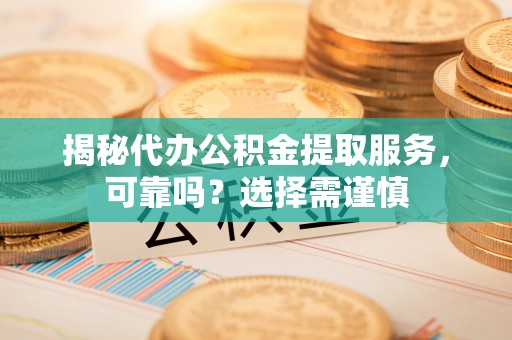 通渭揭秘代办公积金提取服务，可靠吗？选择需谨慎