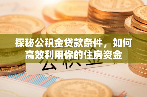 通渭探秘公积金贷款条件，如何高效利用你的住房资金