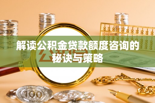 通渭解读公积金贷款额度咨询的秘诀与策略