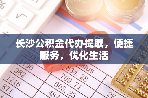通渭长沙公积金代办提取，便捷服务，优化生活