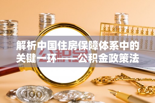 通渭解析中国住房保障体系中的关键一环——公积金政策法规的演变与影响