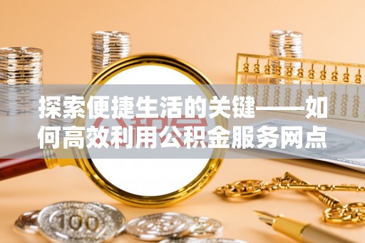 通渭探索便捷生活的关键——如何高效利用公积金服务网点查询功能