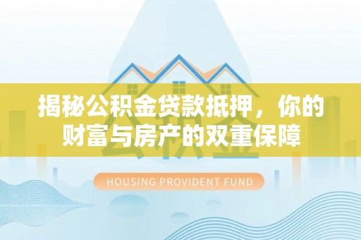 通渭揭秘公积金贷款抵押，你的财富与房产的双重保障