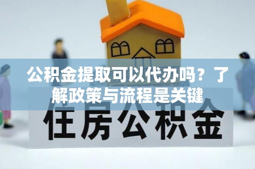 通渭公积金提取可以代办吗？了解政策与流程是关键