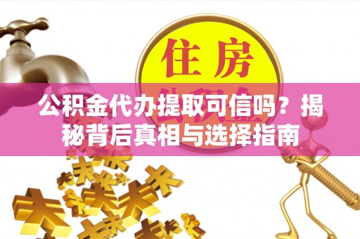 通渭公积金代办提取可信吗？揭秘背后真相与选择指南