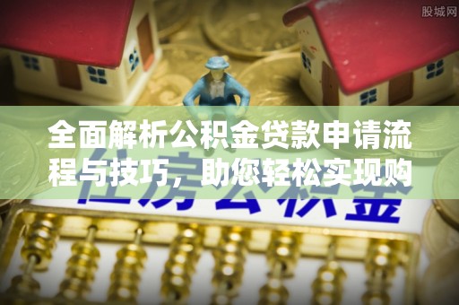 通渭全面解析公积金贷款申请流程与技巧，助您轻松实现购房梦想