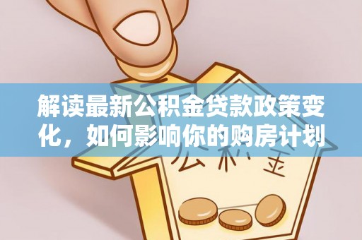 通渭解读最新公积金贷款政策变化，如何影响你的购房计划？