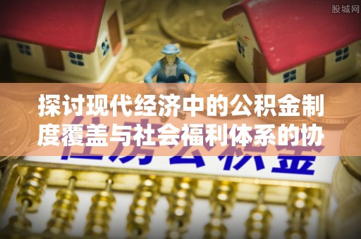 通渭探讨现代经济中的公积金制度覆盖与社会福利体系的协同发展