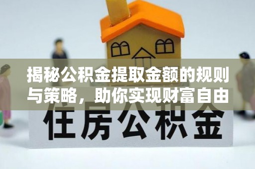 通渭揭秘公积金提取金额的规则与策略，助你实现财富自由