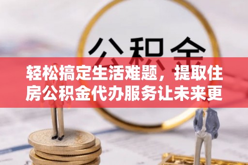 通渭轻松搞定生活难题，提取住房公积金代办服务让未来更安心