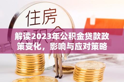 通渭解读2023年公积金贷款政策变化，影响与应对策略