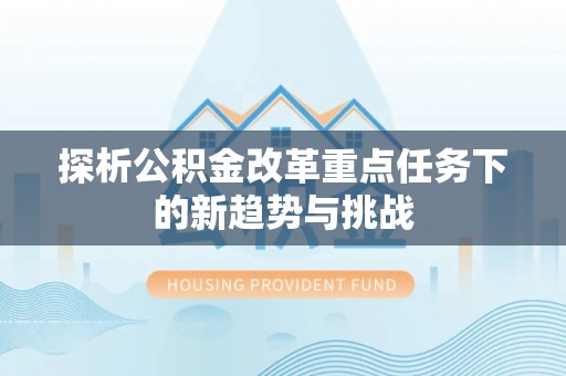 通渭探析公积金改革重点任务下的新趋势与挑战