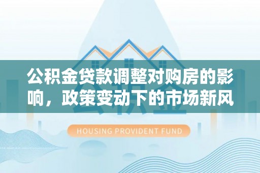 通渭公积金贷款调整对购房的影响，政策变动下的市场新风向